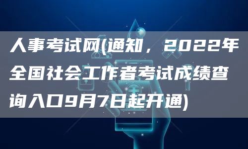 人事考试网(通知，2022年全国社会工作者考试成绩查询入口9月7日起开通)(图1)