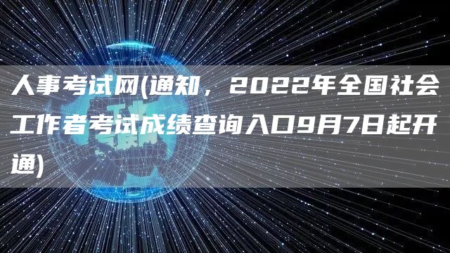 人事考试网(通知，2022年全国社会工作者考试成绩查询入口9月7日起开通)