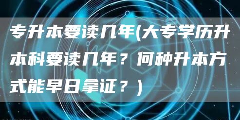 专升本要读几年(大专学历升本科要读几年？何种升本方式能早日拿证？)