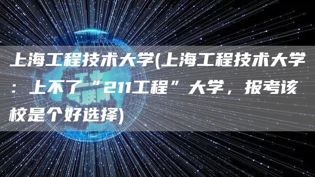 上海工程技术大学(上海工程技术大学：上不了“211工程”大学，报考该校是个好选择