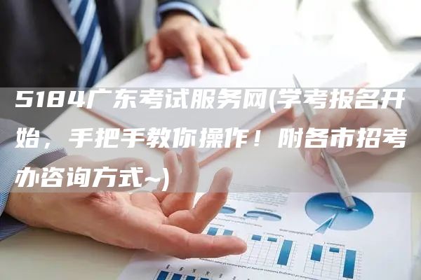 5184广东考试服务网(学考报名开始，手把手教你操作！附各市招考办咨询方式~)