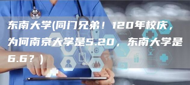 东南大学(同门兄弟！120年校庆，为何南京大学是5.20，东南大学是6.6？)(图1)