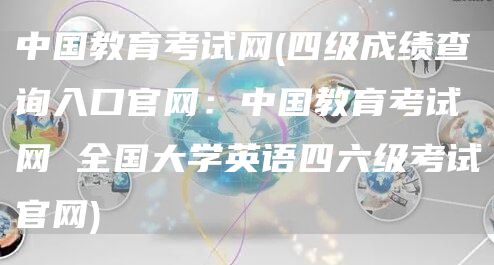 中国教育考试网(四级成绩查询入口官网：中国教育考试网 全国大学英语四六级考试官网