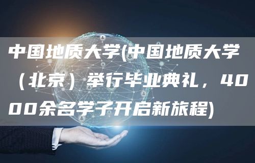 中国地质大学(中国地质大学（北京）举行毕业典礼，4000余名学子开启新旅程)