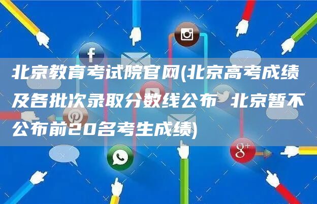 北京教育考试院官网(北京高考成绩及各批次录取分数线公布 北京暂不公布前20名考生