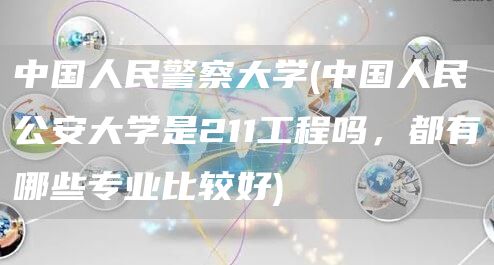 中国人民警察大学(中国人民公安大学是211工程吗，都有哪些专业比较好)