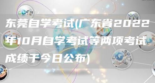 东莞自学考试(广东省2022年10月自学考试等两项考试成绩于今日公布)(图1)