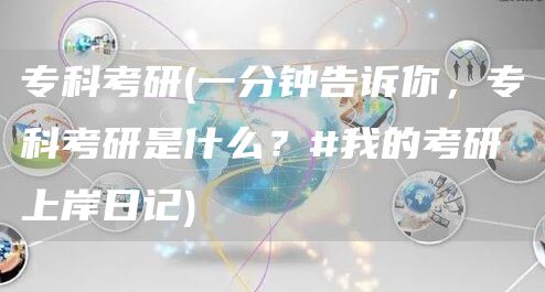 专科考研(一分钟告诉你，专科考研是什么？#我的考研上岸日记)(图1)