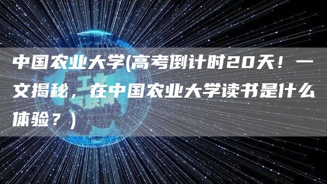 中国农业大学(高考倒计时20天！一文揭秘，在中国农业大学读书是什么体验？)