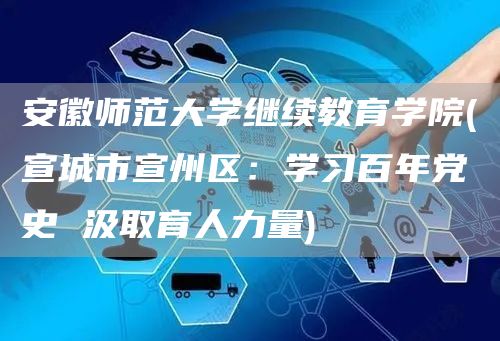 安徽师范大学继续教育学院(宣城市宣州区：学习百年党史 汲取育人力量)(图1)