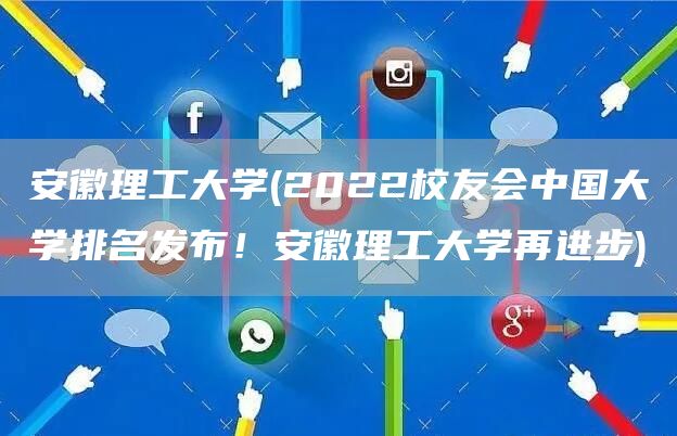 安徽理工大学(2022校友会中国大学排名发布！安徽理工大学再进步)