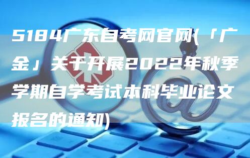 5184广东自考网官网(「广金」关于开展2022年秋季学期自学考试本科毕业论文报