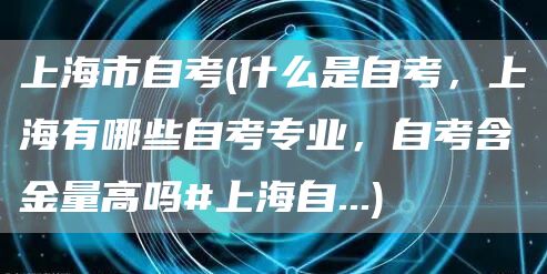 上海市自考(什么是自考，上海有哪些自考专业，自考含金量高吗#上海自...)(图1)