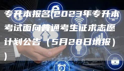 专升本报名(2023年专升本考试面向普通考生征求志愿计划公告（5月28日填报）)(图1)