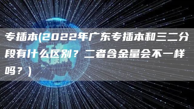 专插本(2022年广东专插本和三二分段有什么区别？二者含金量会不一样吗？)