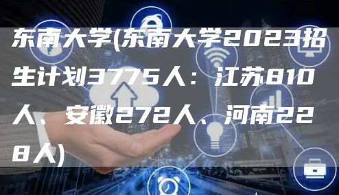 东南大学(东南大学2023招生计划3775人：江苏810人、安徽272人、河南228人)(图1)