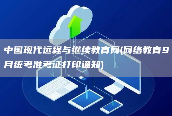 中国现代远程与继续教育网(网络教育9月统考准考证打印通知)