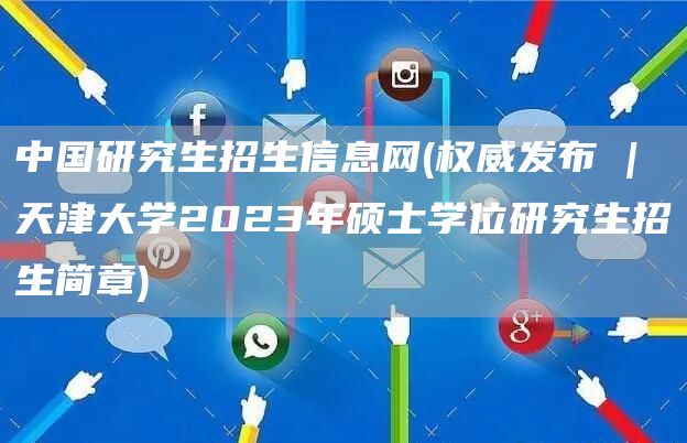 中国研究生招生信息网(权威发布 | 天津大学2023年硕士学位研究生招生简章)