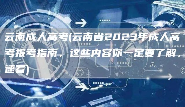 云南成人高考(云南省2023年成人高考报考指南，这些内容你一定要了解，速看)