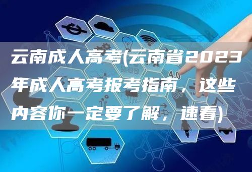 云南成人高考(云南省2023年成人高考报考指南，这些内容你一定要了解，速看)(图1)