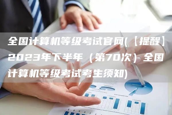 全国计算机等级考试官网(【提醒】2023年下半年（第70次）全国计算机等级考试考生须知)(图1)