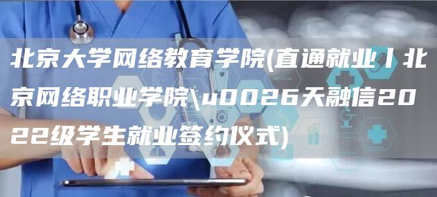 北京大学网络教育学院(直通就业丨北京网络职业学院\u0026天融信2022级学生