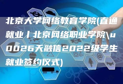 北京大学网络教育学院(直通就业丨北京网络职业学院\u0026天融信2022级学生就业签约仪式)(图1)