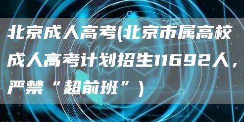 北京成人高考(北京市属高校成人高考计划招生11692人，严禁“超前班”)(图1)