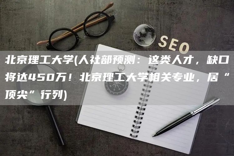 北京理工大学(人社部预测：这类人才，缺口将达450万！北京理工大学相关专业，居“顶尖”行列)(图1)