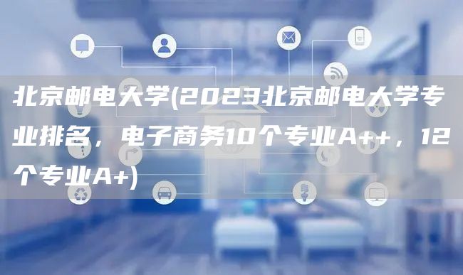 北京邮电大学(2023北京邮电大学专业排名，电子商务10个专业A++，12个专业A+)(图1)