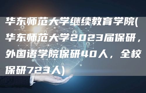 华东师范大学继续教育学院(华东师范大学2023届保研，外国语学院保研40人，全校保研723人)(图1)