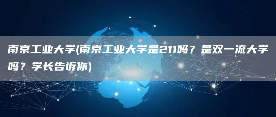 南京工业大学(南京工业大学是211吗？是双一流大学吗？学长告诉你)(图1)