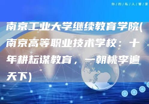 南京工业大学继续教育学院(南京高等职业技术学校：十年耕耘谋教育，一朝桃李遍天下)(图1)