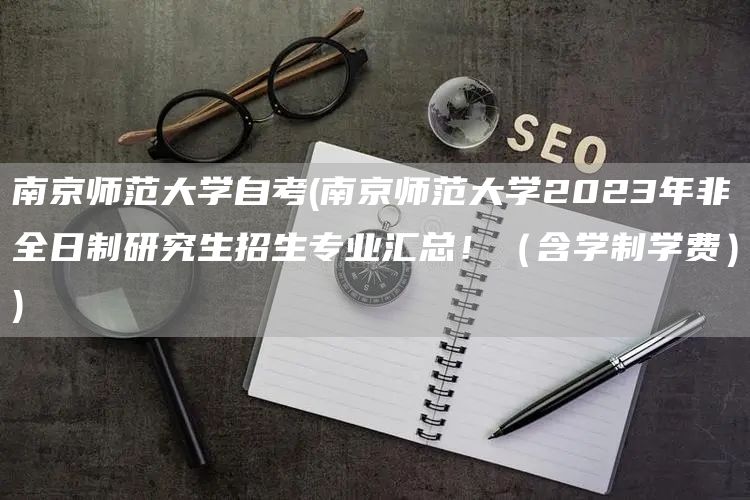 南京师范大学自考(南京师范大学2023年非全日制研究生招生专业汇总！（含学制学费）)(图1)