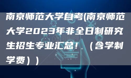 南京师范大学自考(南京师范大学2023年非全日制研究生招生专业汇总！（含学制学费