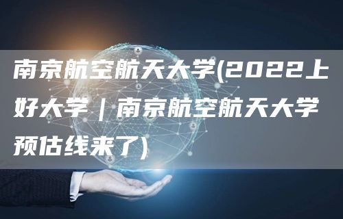 南京航空航天大学(2022上好大学｜南京航空航天大学预估线来了)(图1)