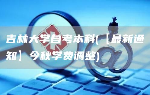 吉林大学自考本科(【最新通知】今秋学费调整)(图1)