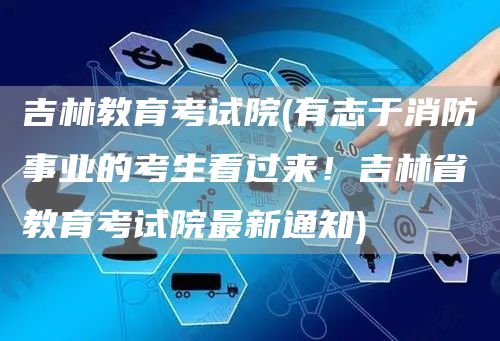 吉林教育考试院(有志于消防事业的考生看过来！吉林省教育考试院最新通知)(图1)