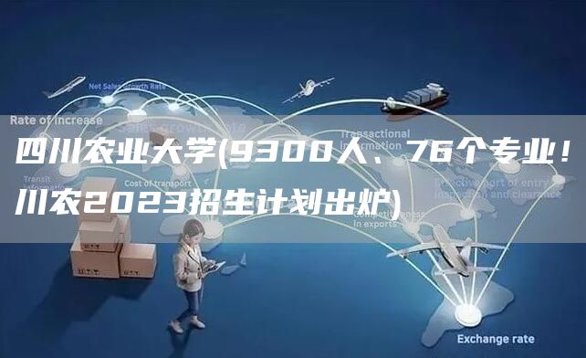 四川农业大学(9300人、76个专业！川农2023招生计划出炉)