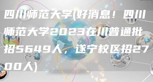 四川师范大学(好消息！四川师范大学2023在川普通批招5649人，遂宁校区招2700人)(图1)