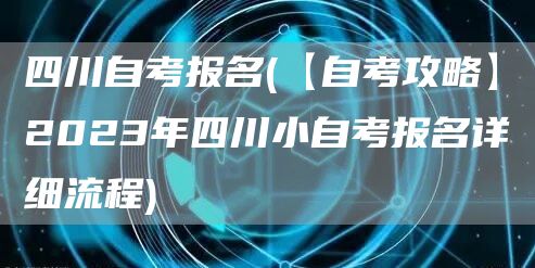 四川自考报名(【自考攻略】2023年四川小自考报名详细流程)(图1)