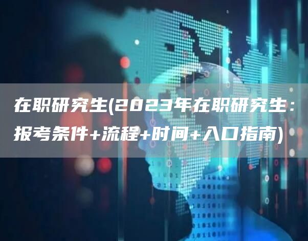 在职研究生(2023年在职研究生：报考条件+流程+时间+入口指南)