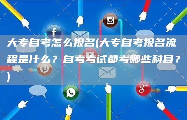 大专自考怎么报名(大专自考报名流程是什么？自考考试都考哪些科目？)(图1)