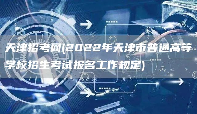 天津招考网(2022年天津市普通高等学校招生考试报名工作规定)