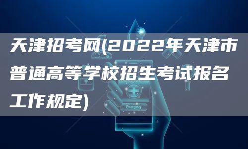 天津招考网(2022年天津市普通高等学校招生考试报名工作规定)(图1)