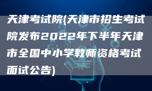 天津考试院(天津市招生考试院发布2022年下半年天津市全国中小学教师资格考试面试公告)