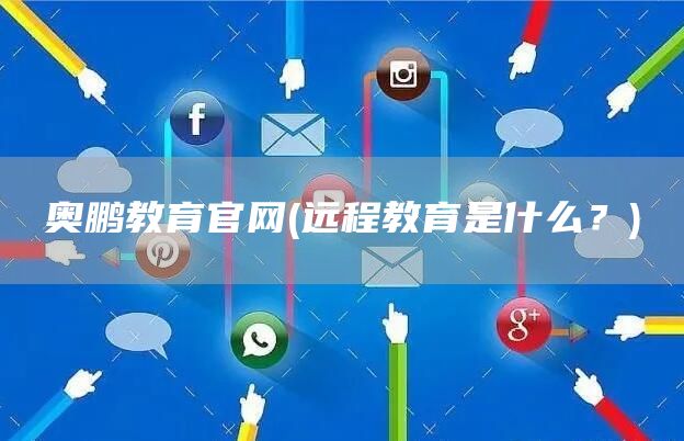 奥鹏教育官网(远程教育是什么？)(图1)