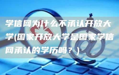 学信网为什么不承认开放大学(国家开放大学是国家学信网承认的学历吗？)(图1)