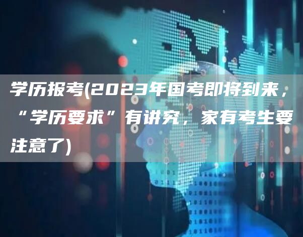 学历报考(2023年国考即将到来，“学历要求”有讲究，家有考生要注意了)(图1)