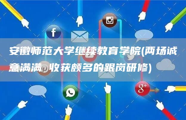 安徽师范大学继续教育学院(两场诚意满满 收获颇多的跟岗研修)(图1)